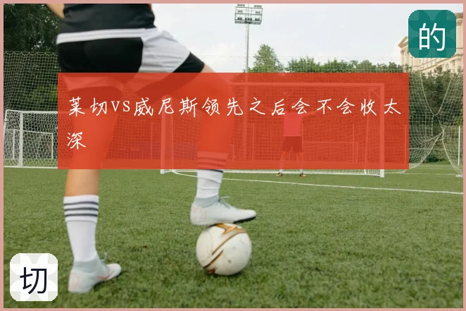 莱切vs威尼斯领先之后会不会收太深