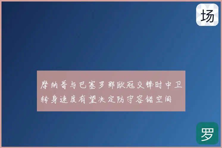 摩纳哥与巴塞罗那欧冠交锋时中卫转身速度有望决定防守容错空间