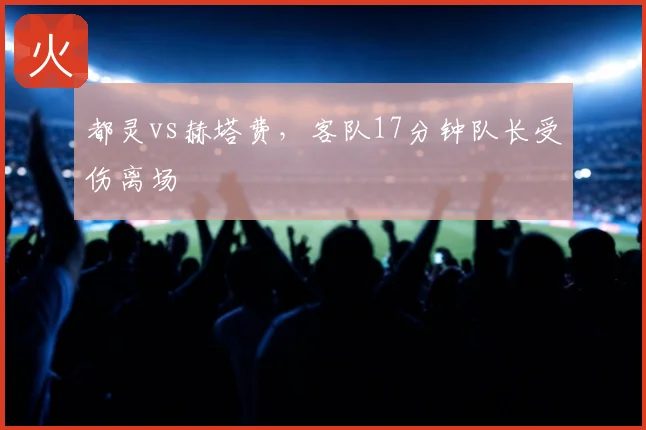 都灵vs赫塔费，客队17分钟队长受伤离场