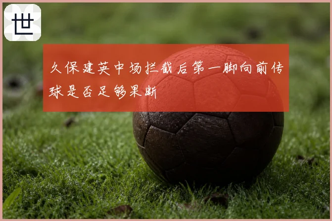 久保建英中场拦截后第一脚向前传球是否足够果断