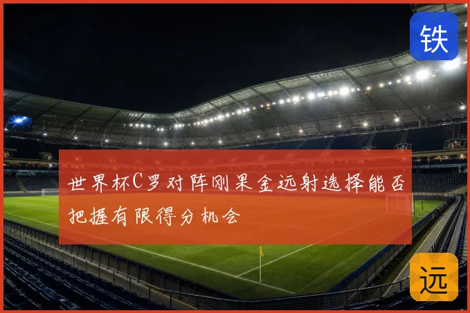 世界杯C罗对阵刚果金远射选择能否把握有限得分机会
