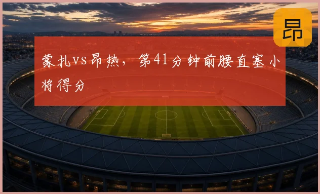 蒙扎vs昂热,第41分钟前腰直塞小将得分