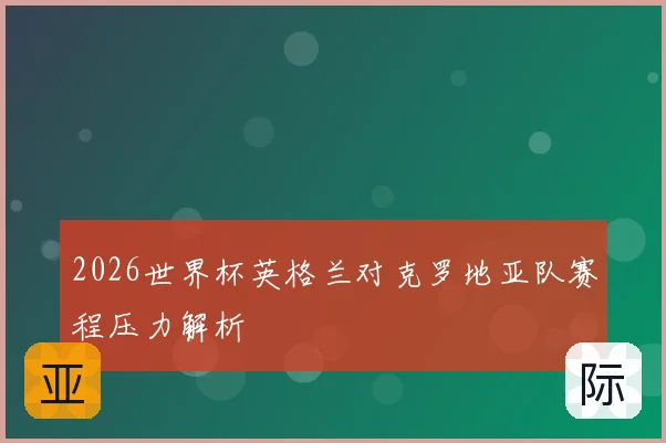 2026世界杯英格兰对克罗地亚队赛程压力解析