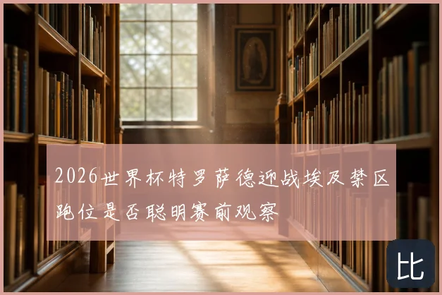 2026世界杯特罗萨德迎战埃及禁区跑位是否聪明赛前观察