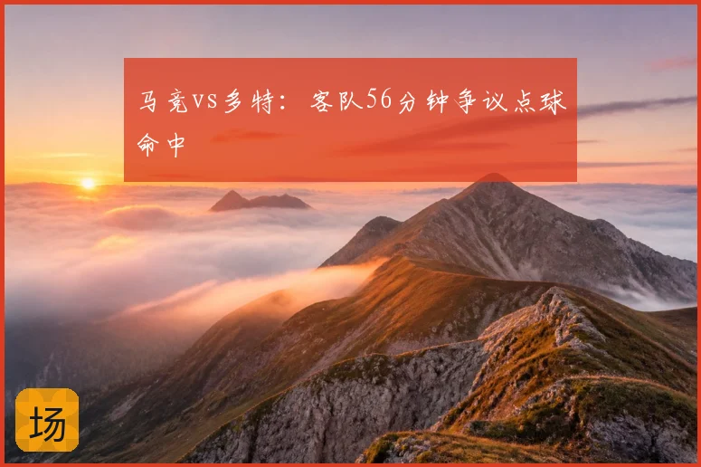马竞vs多特:客队56分钟争议点球命中