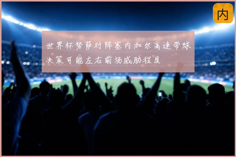 世界杯努萨对阵塞内加尔高速带球决策可能左右前场威胁程度