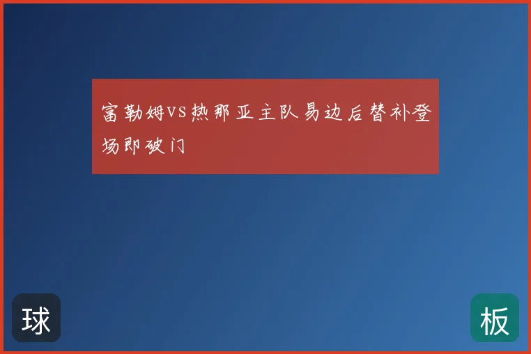 富勒姆vs热那亚主队易边后替补登场即破门