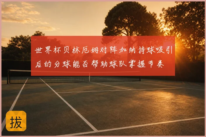 世界杯贝林厄姆对阵加纳持球吸引后的分球能否帮助球队掌握节奏