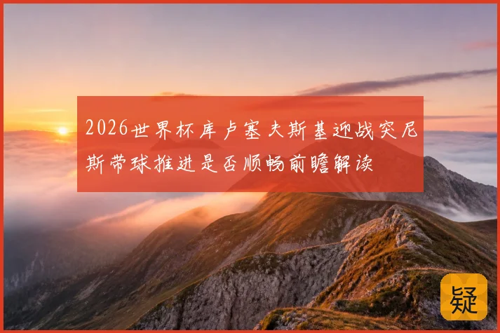 2026世界杯库卢塞夫斯基迎战突尼斯带球推进是否顺畅前瞻解读
