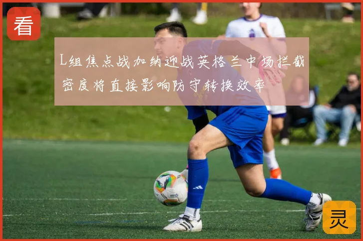 L组焦点战加纳迎战英格兰中场拦截密度将直接影响防守转换效率