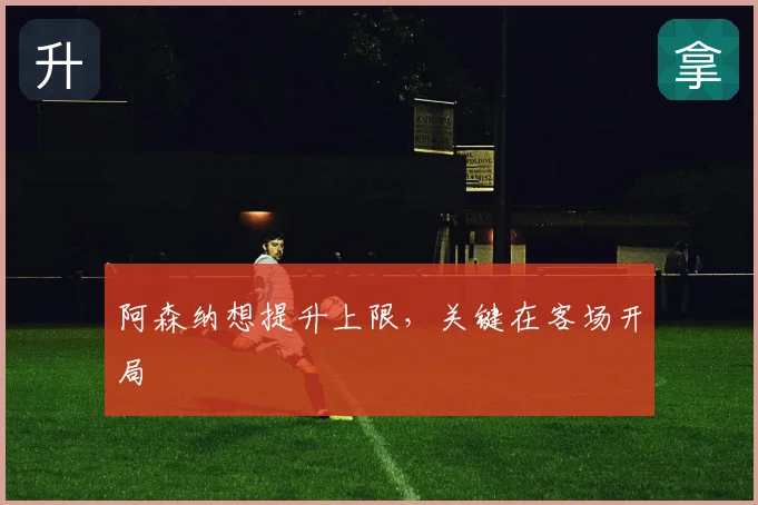 阿森纳想提升上限，关键在客场开局