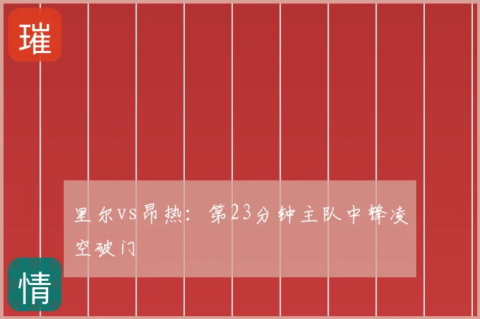 里尔vs昂热：第23分钟主队中锋凌空破门